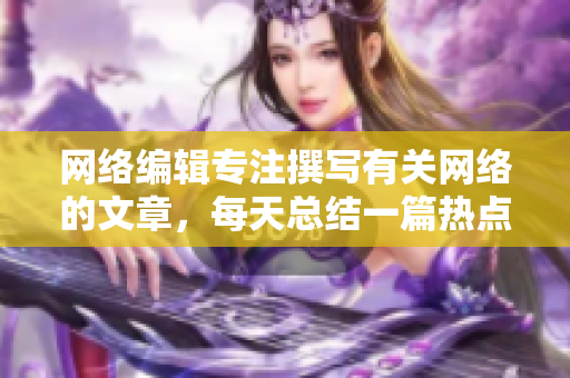 网络编辑专注撰写有关网络的文章，每天总结一篇热点新闻报道