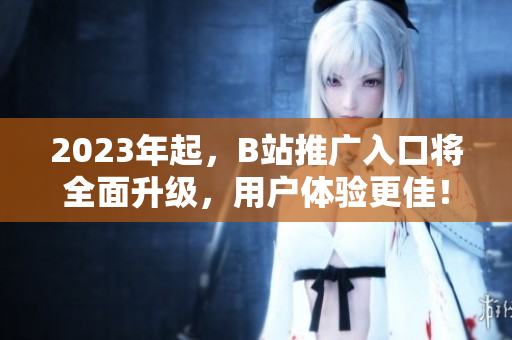 2023年起，B站推广入口将全面升级，用户体验更佳！