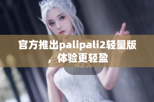 官方推出palipali2轻量版，体验更轻盈