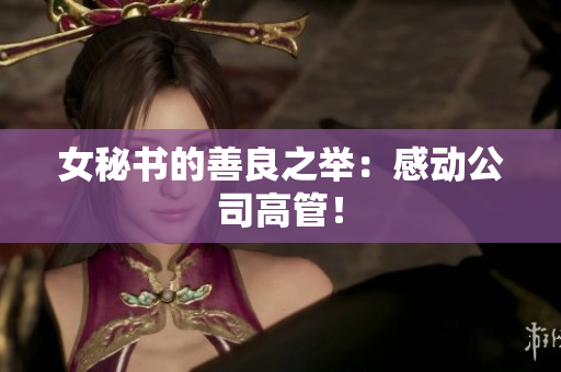 女秘书的善良之举：感动公司高管！