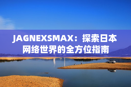 JAGNEXSMAX：探索日本网络世界的全方位指南