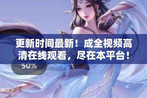 更新时间最新！成全视频高清在线观看，尽在本平台！