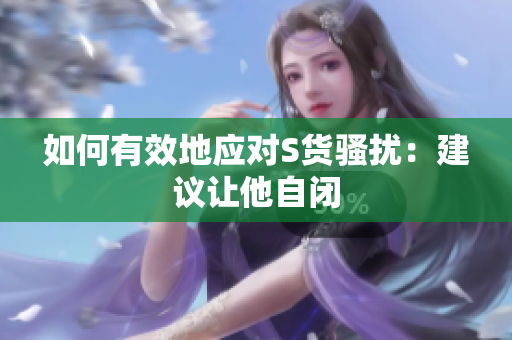 如何有效地应对S货骚扰：建议让他自闭