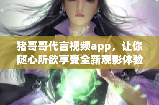 猪哥哥代言视频app，让你随心所欲享受全新观影体验！