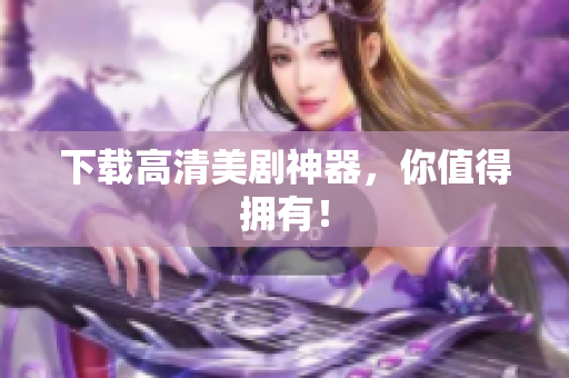 下载高清美剧神器，你值得拥有！