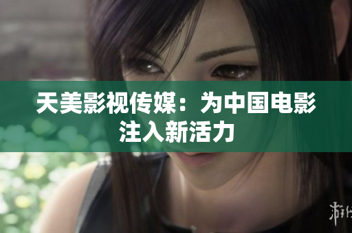 天美影视传媒：为中国电影注入新活力