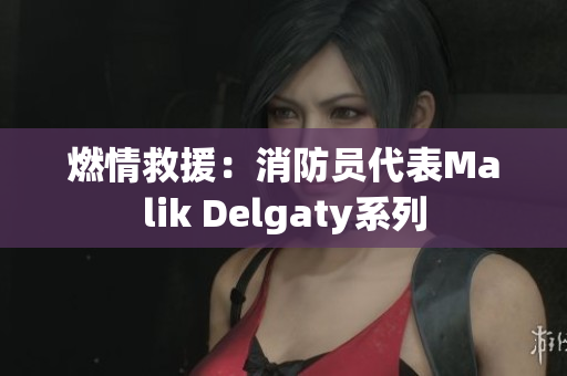 燃情救援：消防员代表Malik Delgaty系列