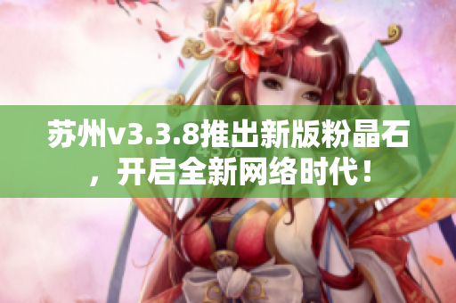 苏州v3.3.8推出新版粉晶石，开启全新网络时代！