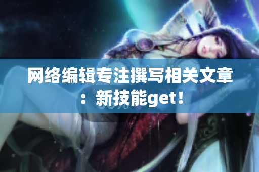 网络编辑专注撰写相关文章：新技能get！