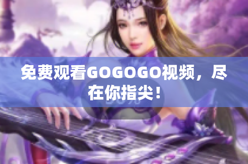 免费观看GOGOGO视频，尽在你指尖！