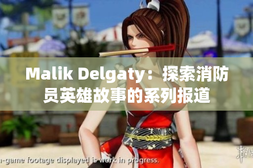 Malik Delgaty：探索消防员英雄故事的系列报道