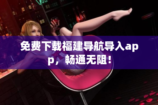 免费下载福建导航导入app，畅通无阻！