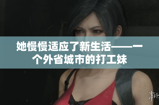 她慢慢适应了新生活——一个外省城市的打工妹