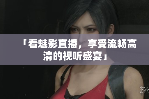 「看魅影直播，享受流畅高清的视听盛宴」