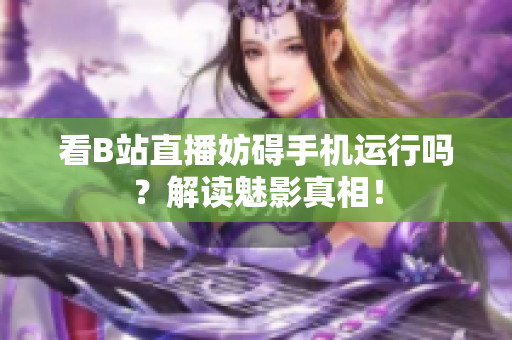 看B站直播妨碍手机运行吗？解读魅影真相！