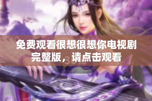 免费观看很想很想你电视剧完整版，请点击观看