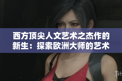 西方顶尖人文艺术之杰作的新生：探索欧洲大师的艺术之路