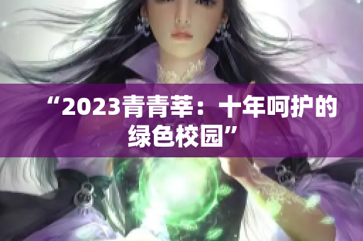 “2023青青莘：十年呵护的绿色校园”