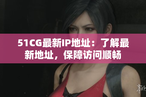 51CG最新IP地址：了解最新地址，保障访问顺畅