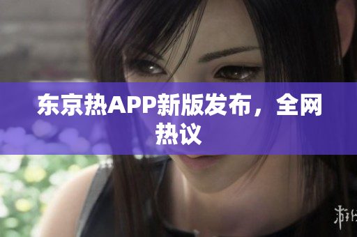 东京热APP新版发布，全网热议