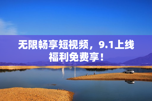 无限畅享短视频，9.1上线福利免费享！