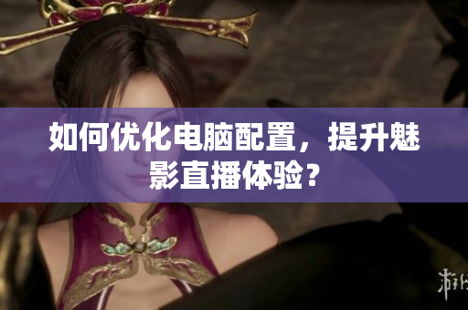 如何优化电脑配置，提升魅影直播体验？