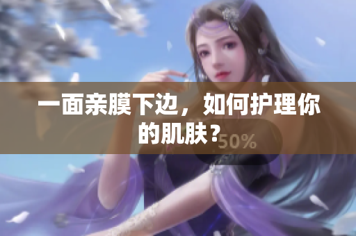一面亲膜下边，如何护理你的肌肤？