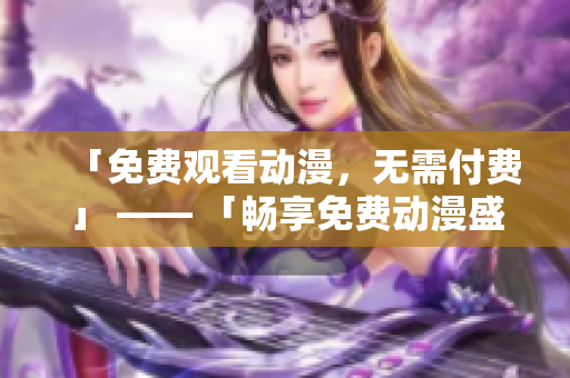 「免费观看动漫，无需付费」 —— 「畅享免费动漫盛宴」