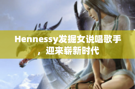 Hennessy发掘女说唱歌手，迎来崭新时代