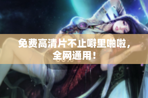 免费高清片不止噼里啪啦，全网通用！