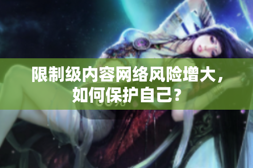 限制级内容网络风险增大，如何保护自己？