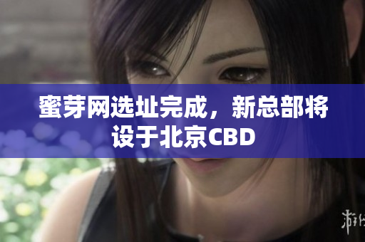 蜜芽网选址完成，新总部将设于北京CBD