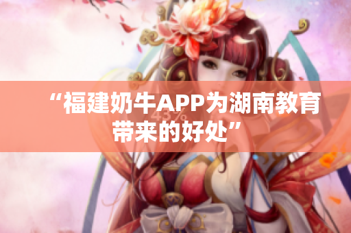 “福建奶牛APP为湖南教育带来的好处”