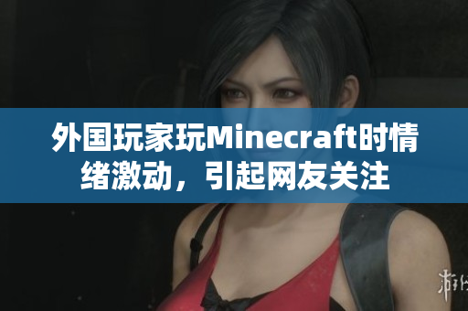 外国玩家玩Minecraft时情绪激动，引起网友关注