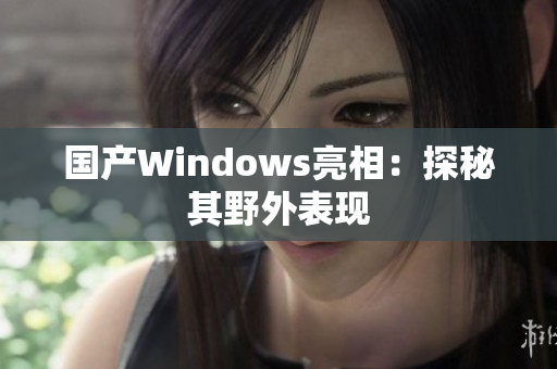 国产Windows亮相：探秘其野外表现