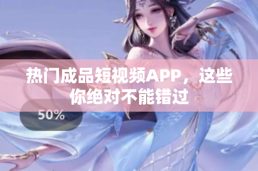 热门成品短视频APP，这些你绝对不能错过