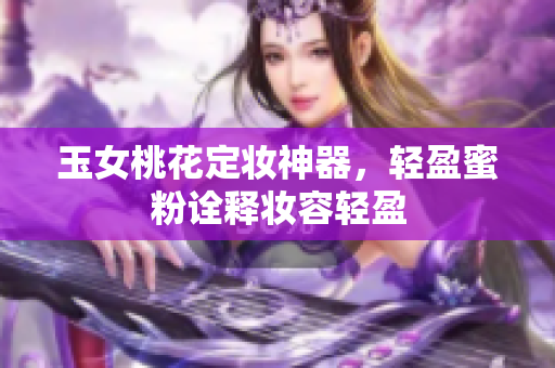 玉女桃花定妆神器，轻盈蜜粉诠释妆容轻盈