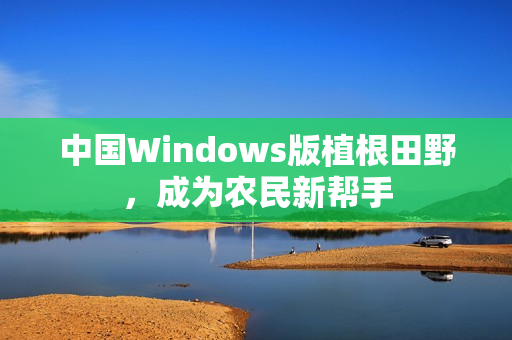 中国Windows版植根田野，成为农民新帮手