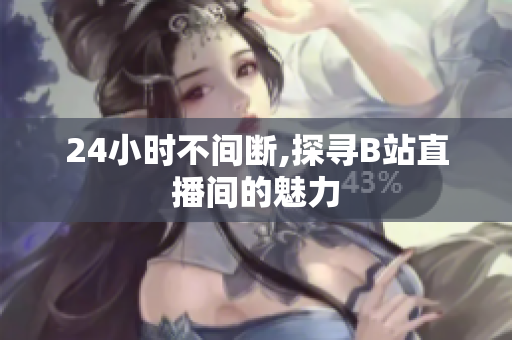24小时不间断,探寻B站直播间的魅力