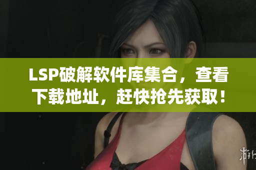 LSP破解软件库集合，查看下载地址，赶快抢先获取！)