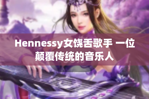Hennessy女饶舌歌手 一位颠覆传统的音乐人