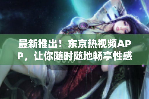 最新推出！东京热视频APP，让你随时随地畅享性感美女