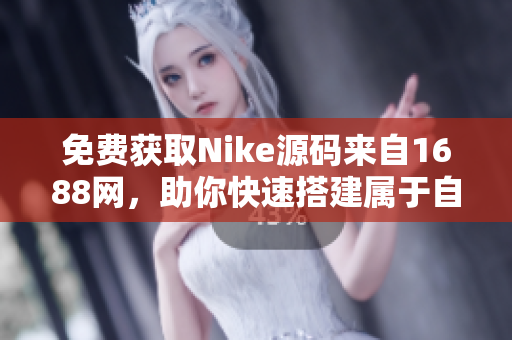 免费获取Nike源码来自1688网，助你快速搭建属于自己的网站