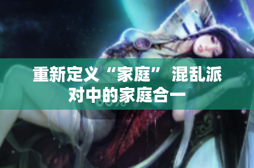 重新定义“家庭” 混乱派对中的家庭合一