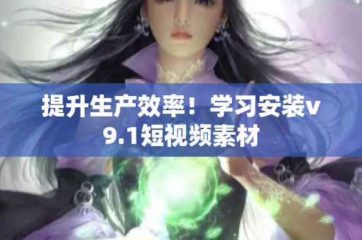 提升生产效率！学习安装v9.1短视频素材