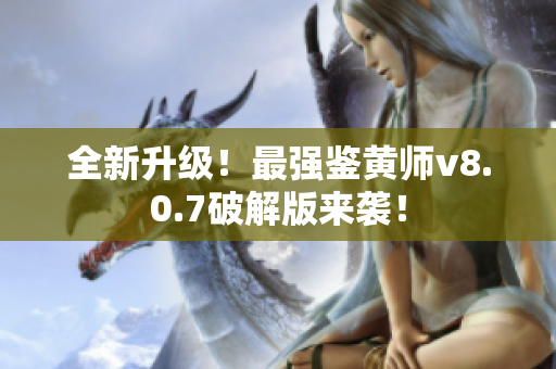 全新升级！最强鉴黄师v8.0.7破解版来袭！