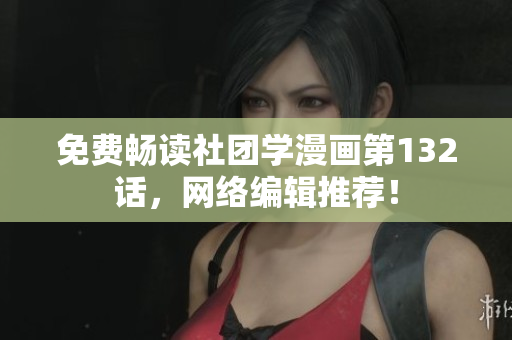 免费畅读社团学漫画第132话，网络编辑推荐！