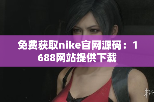 免费获取nike官网源码：1688网站提供下载