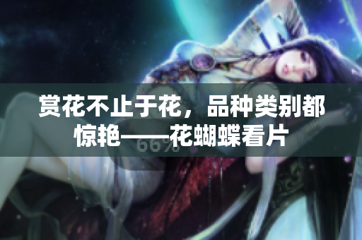 赏花不止于花，品种类别都惊艳——花蝴蝶看片