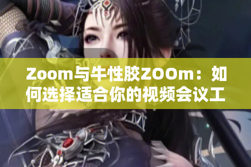 Zoom与牛性胶ZOOm：如何选择适合你的视频会议工具？